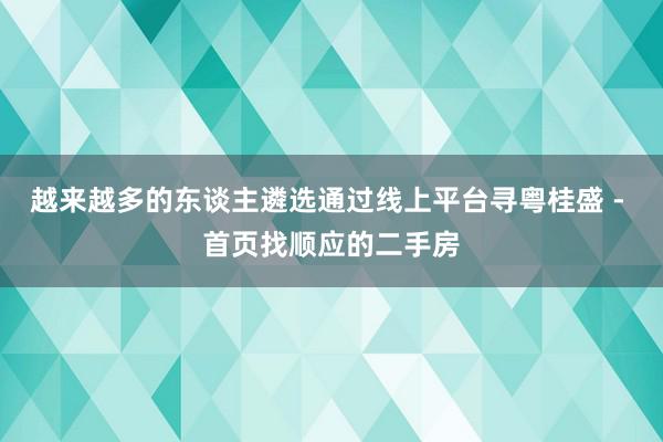 越来越多的东谈主遴选通过线上平台寻粤桂盛 - 首页找顺应的二手房